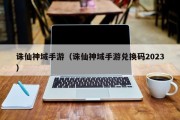诛仙神域手游（诛仙神域手游兑换码2023）