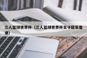 三人篮球世界杯（三人篮球世界杯女子冠军是谁）