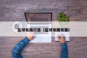 篮球氛围打造（篮球氛围文案）
