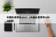 中国队世界杯2017（中国队世界杯2002战绩）