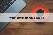 世界杯战战报（世界杯最新报告）