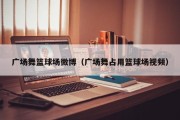 广场舞篮球场微博（广场舞占用篮球场视频）