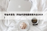 寻仙手游岛（寻仙手游地图探索大全2019）
