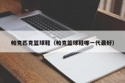 帕克匹克篮球鞋（帕克篮球鞋哪一代最好）