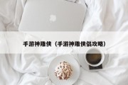 手游神雕侠（手游神雕侠侣攻略）