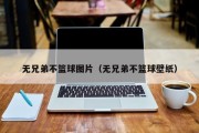 无兄弟不篮球图片（无兄弟不篮球壁纸）